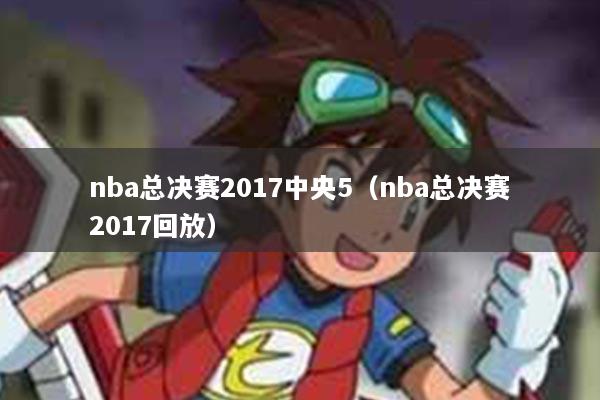 nba总决赛2017中央5（nba总决赛2017回放）