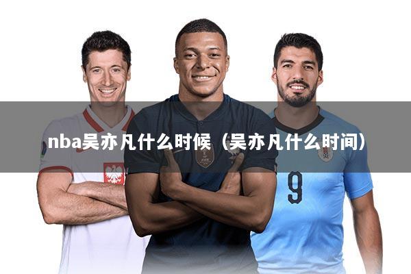 nba吴亦凡什么时候（吴亦凡什么时间）