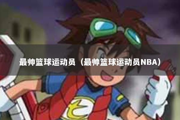 最帅篮球运动员（最帅篮球运动员NBA）