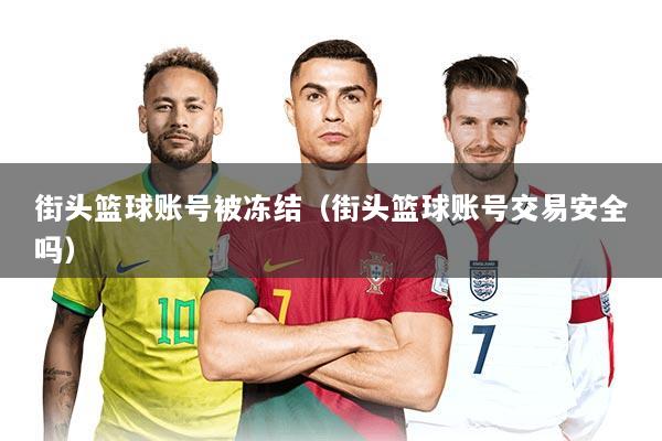 街头篮球账号被冻结（街头篮球账号交易安全吗）